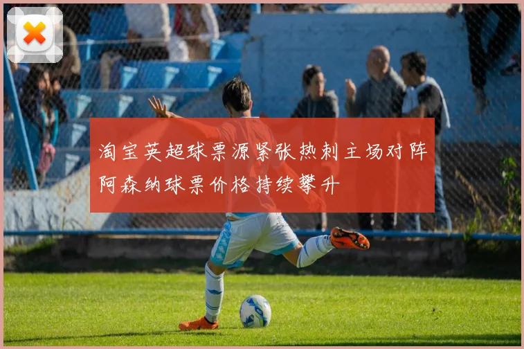 淘宝英超球票源紧张热刺主场对阵阿森纳球票价格持续攀升