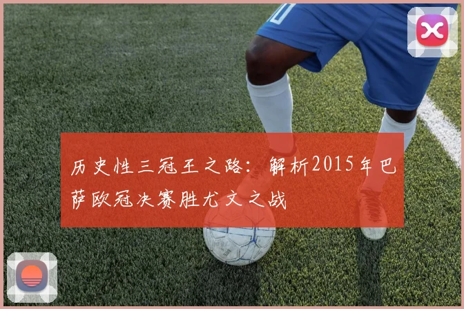 历史性三冠王之路:解析2015年巴萨欧冠决赛胜尤文之战