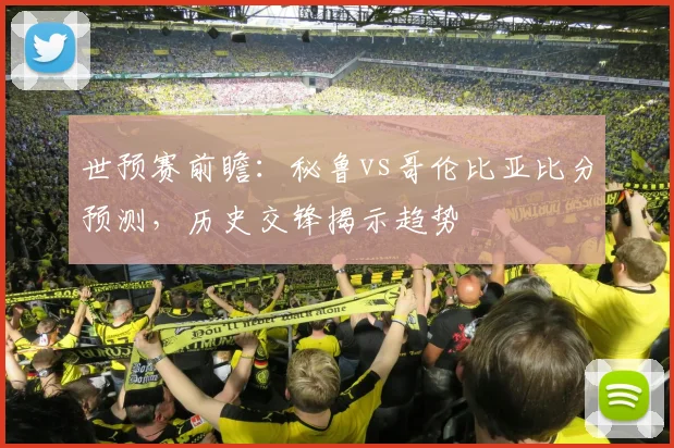 世预赛前瞻：秘鲁vs哥伦比亚比分预测，历史交锋揭示趋势