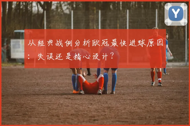 从经典战例分析欧冠最快进球原因:失误还是精心设计?