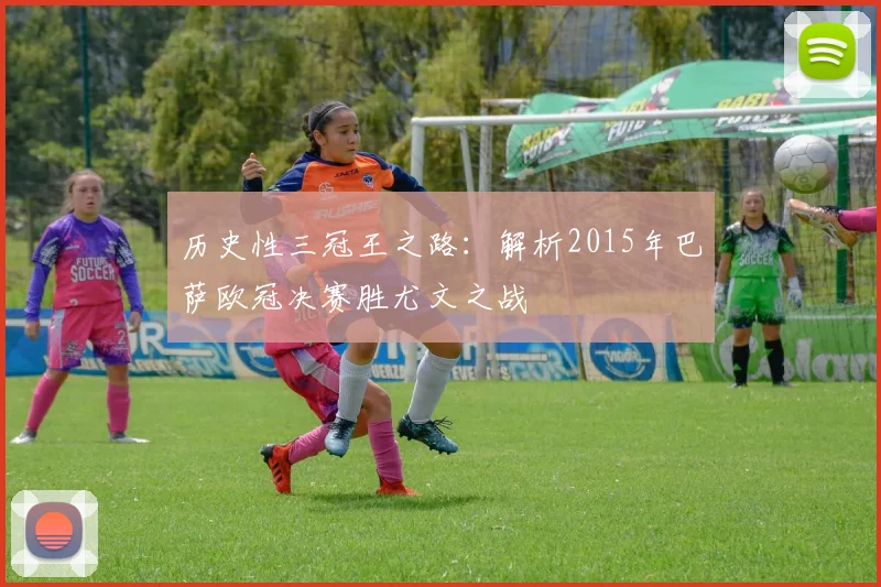 历史性三冠王之路:解析2015年巴萨欧冠决赛胜尤文之战