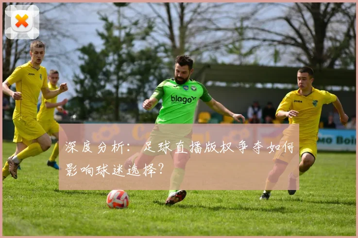 深度分析：足球直播版权争夺如何影响球迷选择？