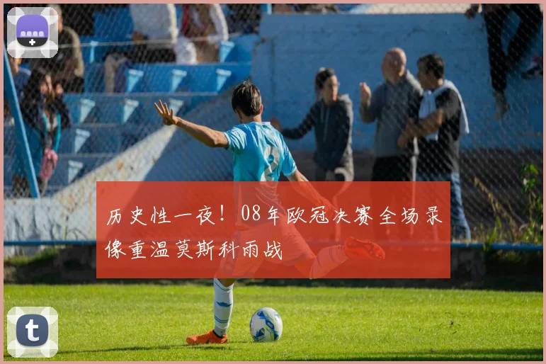 历史性一夜！08年欧冠决赛全场录像重温莫斯科雨战