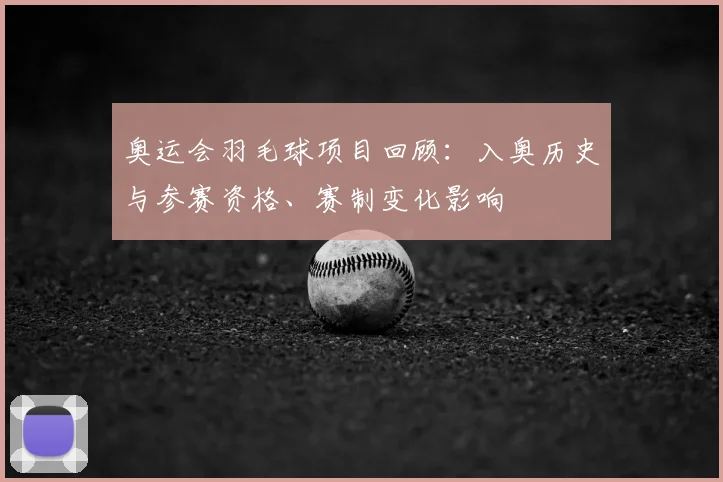 奥运会羽毛球项目回顾：入奥历史与参赛资格、赛制变化影响