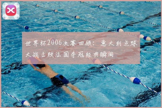 世界杯2006决赛回顾：意大利点球大战击败法国夺冠经典瞬间