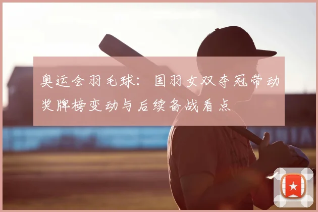 奥运会羽毛球：国羽女双夺冠带动奖牌榜变动与后续备战看点