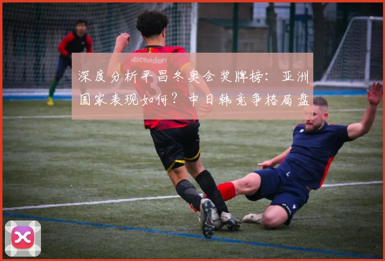 深度分析平昌冬奥会奖牌榜：亚洲国家表现如何？中日韩竞争格局盘点