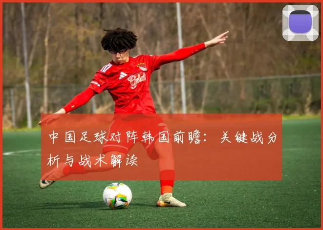 中国足球对阵韩国前瞻：关键战分析与战术解读