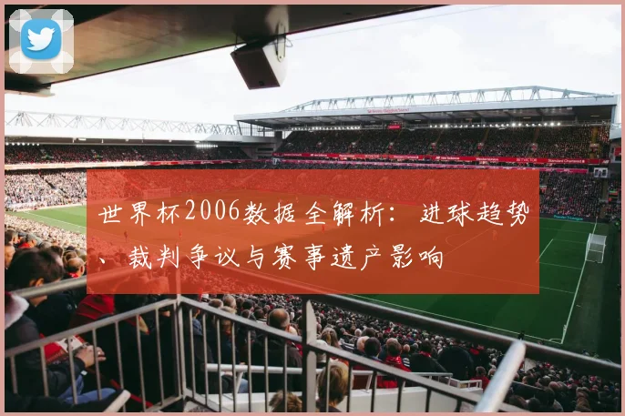 世界杯2006数据全解析：进球趋势、裁判争议与赛事遗产影响