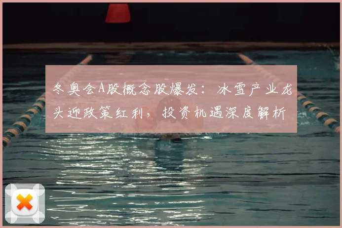 冬奥会A股概念股爆发：冰雪产业龙头迎政策红利，投资机遇深度解析
