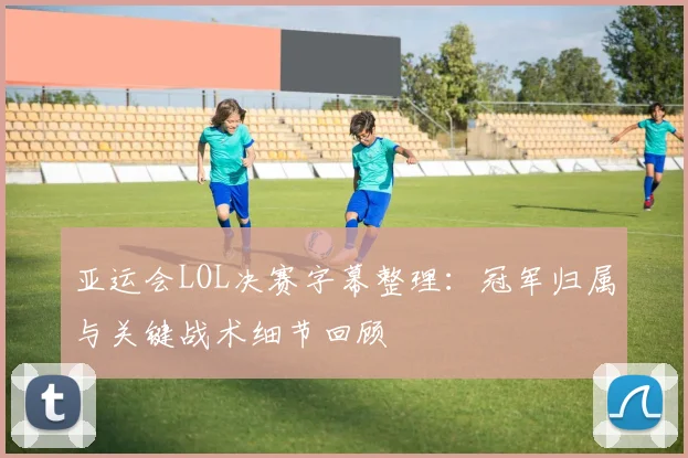 亚运会LOL决赛字幕整理:冠军归属与关键战术细节回顾