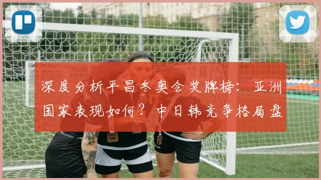 深度分析平昌冬奥会奖牌榜：亚洲国家表现如何？中日韩竞争格局盘点