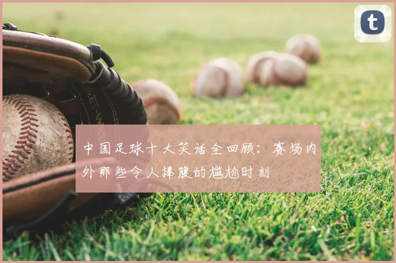 中国足球十大笑话全回顾:赛场内外那些令人捧腹的尴尬时刻