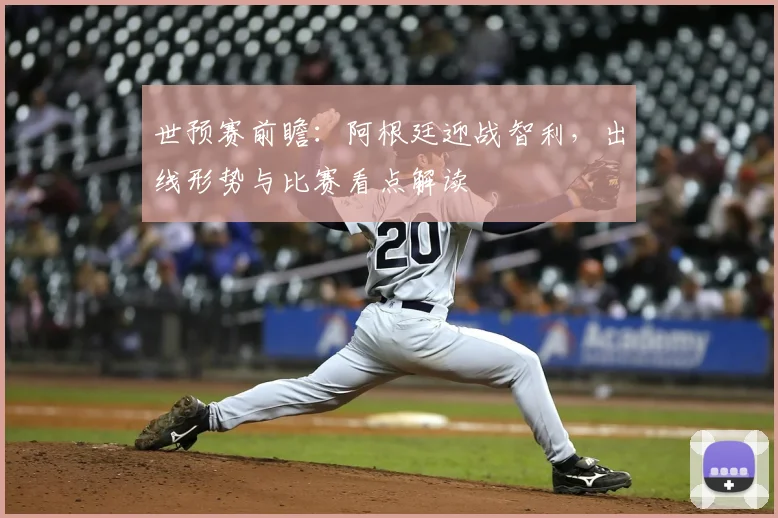 世预赛前瞻：阿根廷迎战智利，出线形势与比赛看点解读