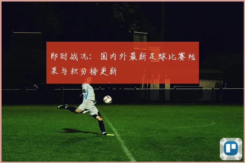 即时战况:国内外最新足球比赛结果与积分榜更新