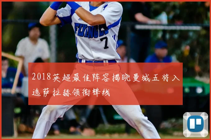 2018英超最佳阵容揭晓曼城五将入选萨拉赫领衔锋线