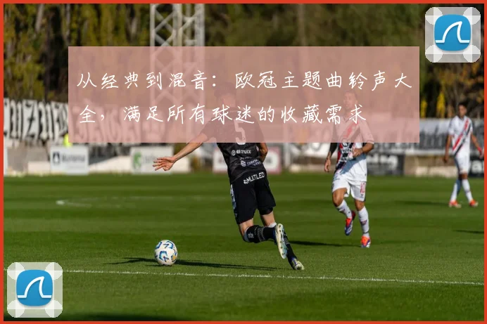 从经典到混音：欧冠主题曲铃声大全，满足所有球迷的收藏需求