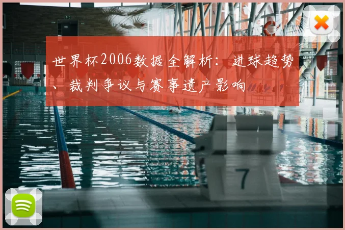 世界杯2006数据全解析：进球趋势、裁判争议与赛事遗产影响